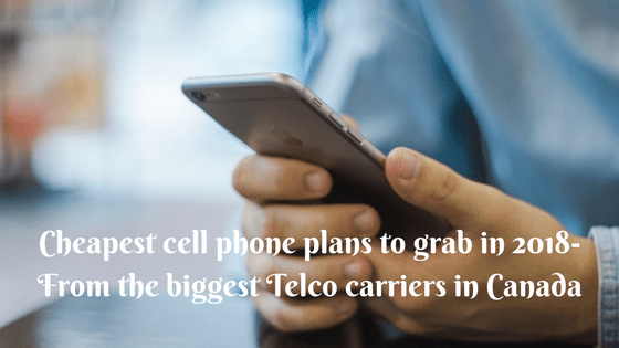 Cheapest cell phone plans to grab in 2018- From the biggest Telco carriers in Canada